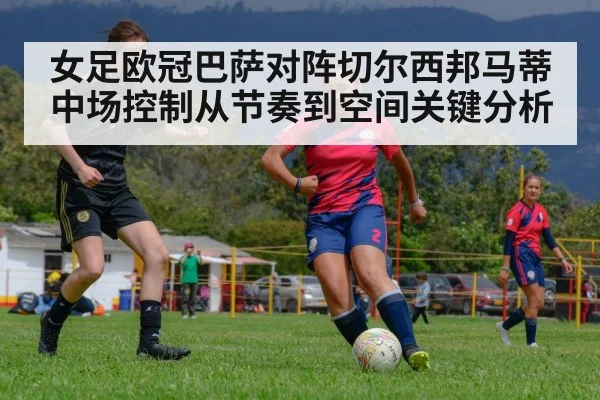 女足欧冠巴萨对阵切尔西邦马蒂中场控制从节奏到空间关键分析