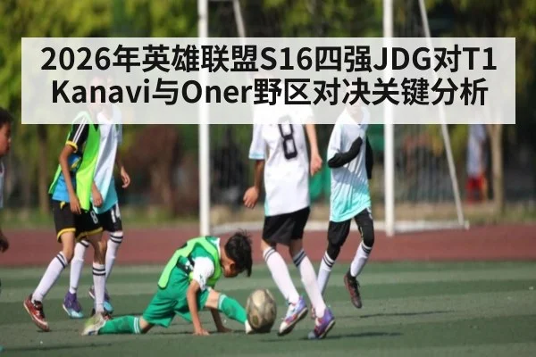 2026年英雄联盟S16四强JDG对T1 Kanavi与Oner野区对决关键分析