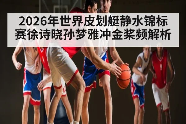 2026年世界皮划艇静水锦标赛徐诗晓孙梦雅冲金桨频解析